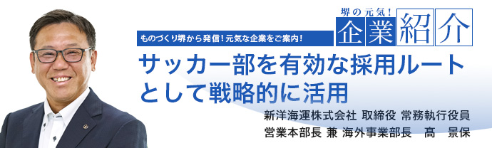サッカー部を有効な採用ルートとして戦略的に活用 新洋海運株式会社 取締役 常務執行役員 営業本部長 兼 海外事業部長 髙 景保