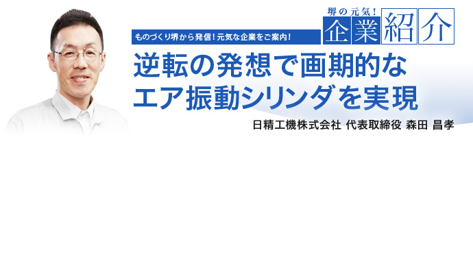 逆転の発想で画期的なエア振動シリンダを実現 日精工機株式会社 代表取締役 森田 昌孝