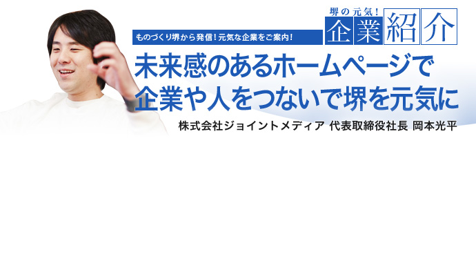 未来感のあるホームページで企業や人をつないで堺を元気に 株式会社ジョイントメディア 代表取締役社長 岡本 光平