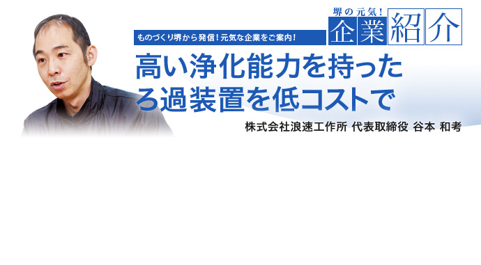 高い浄化能力を持ったろ過装置を低コストで 株式会社浪速工作所 代表取締役 谷本 和考
