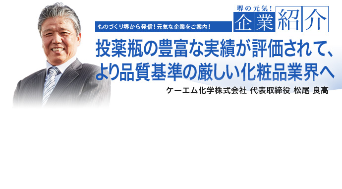 投薬瓶の豊富な実績が評価されて、より品質基準の厳しい化粧品業界へ ケーエム化学株式会社 代表取締役 松尾 良高